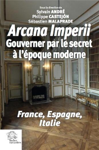 Couverture du livre « Arcana imperii ; gouverner par le secret à l'époque moderne ; France, Espagne, Italie » de Philippe Castejon et Sylvain Andre et Collectif et Sebastien Malaprade aux éditions Les Indes Savantes