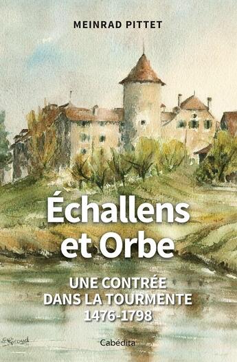 Couverture du livre « Échallens et Orbe : Une contrée dans la tourmente 1476-1798 » de Meinrad Pittet aux éditions Cabedita