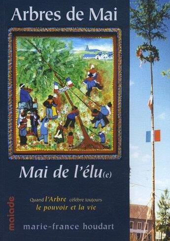 Couverture du livre « Arbres de mai, mai de l'élu(e) ; quand l'arbre célèbre toujours le pouvoir et la vie » de Marie-France Houdart aux éditions Maiade