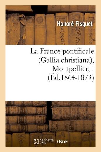 Couverture du livre « La France pontificale (Gallia christiana), Montpellier, I (Éd.1864-1873) » de Fisquet Honore aux éditions Hachette Bnf