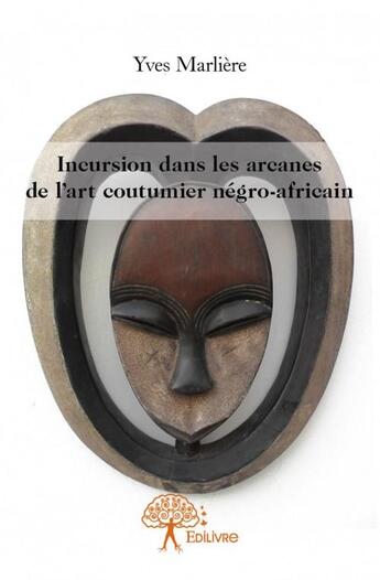 Couverture du livre « Incursion dans les arcanes de l'art coutumier négro-africain » de Yves Marliere aux éditions Edilivre