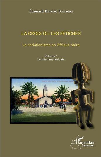 Couverture du livre « La croix ou les fétiches t.1 ; le christianisme en Afrique noire, le dilemme africain » de Edouard Betobo Bokagne aux éditions L'harmattan