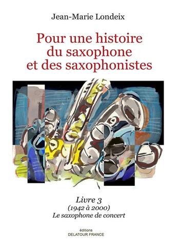 Couverture du livre « Pour une histoire du saxophone et des saxophonistes ; livre 3 (1942 à 2000), le saxophone de concert » de Londeix Jean-Marie aux éditions Delatour