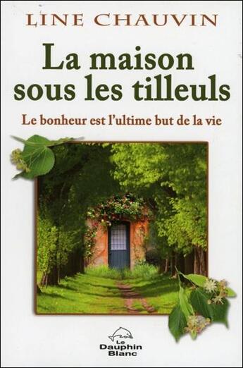 Couverture du livre « La maison sous les tilleuls ; le bonheur est l'ultime but de la vie » de Line Chauvin aux éditions Dauphin Blanc