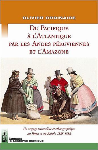 Couverture du livre « Du Pacifique à l'Atlantique par les Andes péruviennes et l'Amazone ; un voyage naturaliste et ethnographique au Pérou et au Brésil : 1885-1886 » de Olivier Ordinaire aux éditions Lanterne Magique