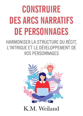 Couverture du livre « Construire des arcs narratifs de personnages : harmoniser la structure du récit, l'intrigue et le développement de vos personnages » de K.M. Weiland aux éditions Bookelis