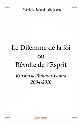 Couverture du livre « Le dilemme de la foi ou révolte de l'esprit ; Kinshasa-Bukavu-Goma (2004-2010) » de Patrick Mushobekwa aux éditions Edilivre