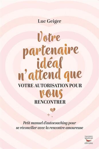 Couverture du livre « Votre partenaire idéal n'attend que votre autorisation pour vous rencontrer : petit manuel d'autocoaching pour se réconcilier avec la rencontre amoureuse » de Luc Geiger aux éditions Thierry Souccar