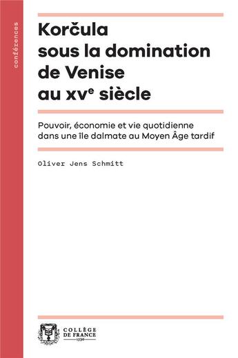 Couverture du livre « Korcula sous la domination de Venise au XVe siècle : Pouvoir, économie et vie quotidienne dans une île dalmate au Moyen Âge tardif » de Oliver Jens Schmitt aux éditions College De France