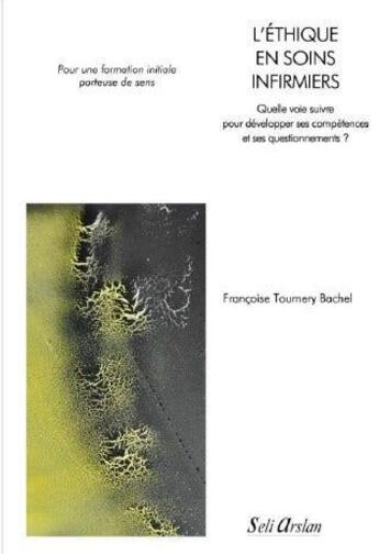 Couverture du livre « L'éthique en soins infirmiers : Quelle voie suivre pour développer ses compétences et ses questionnements ? Pour une formation initiale porteuse de sens » de Françoise Tournery Bachel aux éditions Seli Arslan