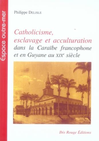 Couverture du livre « Catholicisme, esclavage et acculturation dans la caraïbe francophone et en guyane au xix siècle » de Philippe Delisle aux éditions Ibis Rouge