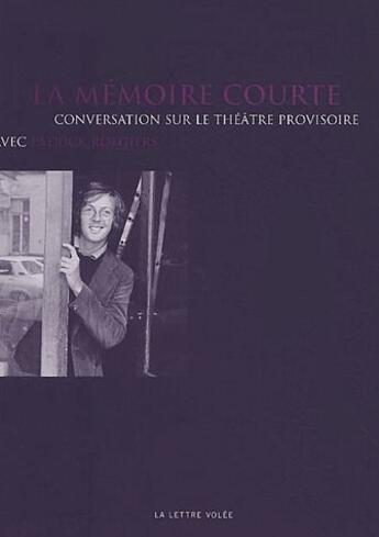 Couverture du livre « La memoire courte ; conversation sur le théâtre provisoire » de Patrick Roegiers aux éditions Lettre Volee