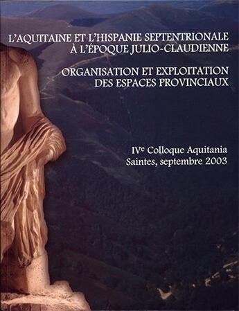 Couverture du livre « L'Aquitaine et l'Hispanie septentrionale à l'époqie Julio-Claudienne ; organisation et exploitation des espaces provinciaux ; IV colloque Aquitania Saintes, septembre 2003 » de  aux éditions Aquitania