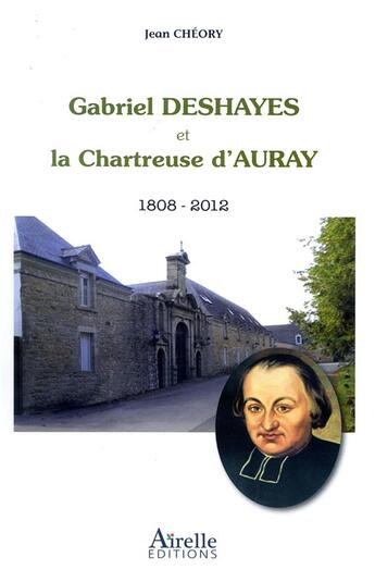 Couverture du livre « Gabriel Deshayes et la chartreuse d'Auray ; 1808-2012 » de Jean Cheory aux éditions Airelle