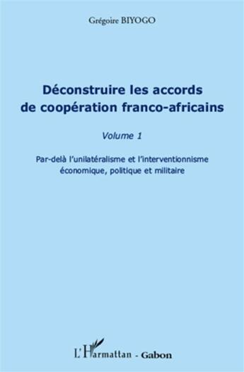 Couverture du livre « Déconstruire les accords de coopération franco-africains t.1 ; par-delà l'unilatéralisme et l'interventionnisme économique, politique et militaire » de Gregoire Biyogo aux éditions L'harmattan