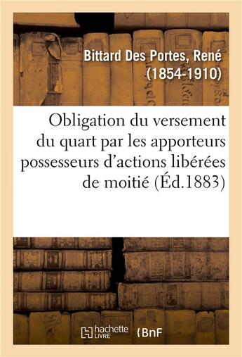 Couverture du livre « De l'obligation du versement du quart par les apporteurs possesseurs d'actions liberees de moitie - » de Bittard Des Portes R aux éditions Hachette Bnf