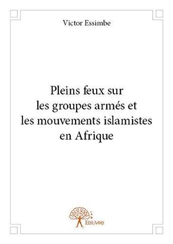 Couverture du livre « Pleins feux sur les groupes armes et les mouvements islamistes en afrique » de Victor Essimbe aux éditions Edilivre