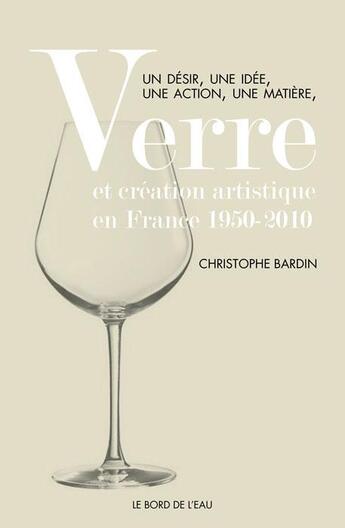 Couverture du livre « Verre et création artistique en France, 1950-2010 ; un désir, une idée, une action, une matière » de Christophe Bardin aux éditions Bord De L'eau