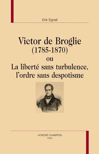 Couverture du livre « Victor de Broglie (1785-1870) ou la liberté sans turbulence, l'ordre sans despotisme » de Erik Egnell aux éditions Honore Champion