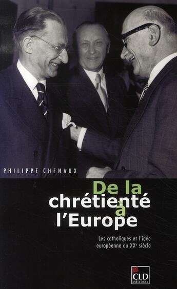 Couverture du livre « De la chrétienté à l'europe ; les catholiques et l'idée européenne au XX siècle » de Philippe Chenaux aux éditions Cld