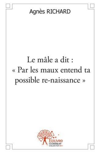 Couverture du livre « Le male a dit : par les maux entend ta possible re naissance - recit autobiographique » de Richard Agnes aux éditions Edilivre