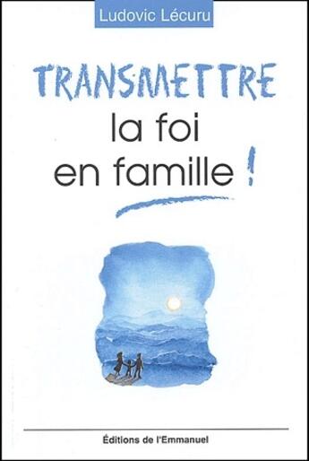 Couverture du livre « Transmettre la foi en famille ! » de Ludovic Lecuru aux éditions Emmanuel