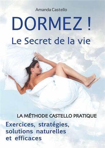 Couverture du livre « Dormez ! le secret de la vie ; la méthode Castello pratique ; exercices, stratégies, solutions naturelles et efficaces » de Amanda Castello aux éditions Bookelis