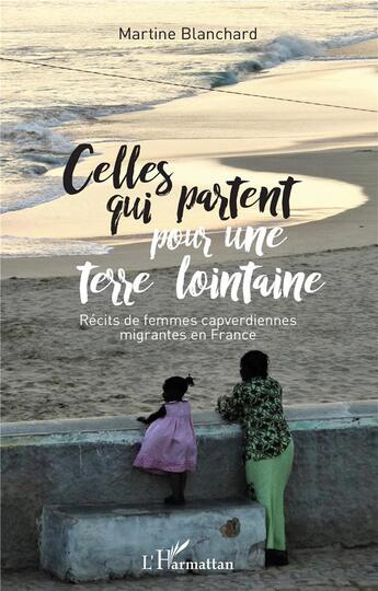 Couverture du livre « Celles qui partent pour une terre lointaine ; récits de vie de femmes capverdiennes migrantes en France » de Martine Blanchard aux éditions L'harmattan