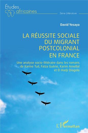 Couverture du livre « La réussite sociale du migrant postcolonial en France : une analyse socio-littéraire dans les romans de Karine Tuil, Faïza Guène, Karim Amellal et El Hadji Diagola » de David Yesaya aux éditions L'harmattan