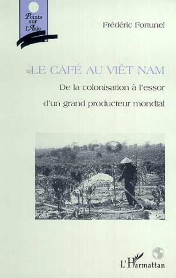 Couverture du livre « Le cafe au vietnam - de la colonisation a l'essor d'un producteur mondial » de Frederic Fortunel aux éditions Editions L'harmattan