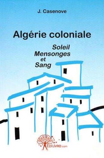 Couverture du livre « Algerie coloniale soleil mensonges et sang » de Casenove J. aux éditions Edilivre
