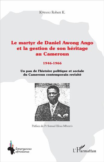 Couverture du livre « Le martyr de Daniel Awong Ango et la gestion de son héritage au Cameroun ; 1946-1966 ; un plan d'histoire politique et sociale du Cameroun contemporain revisité » de Robert K. Kpwang aux éditions L'harmattan