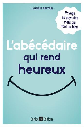 Couverture du livre « L'abécédaire qui rend heureux ; voyage au pays des mots qui font du bien » de Laurent Bertrel aux éditions Enrick B.