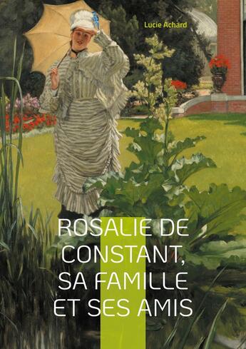 Couverture du livre « Rosalie de Constant, sa famille et ses amis Lucie Achard : La vie et les passions de Rosalie de Constant à travers ses relations familiales et amicales » de Lucie Achard aux éditions Books On Demand