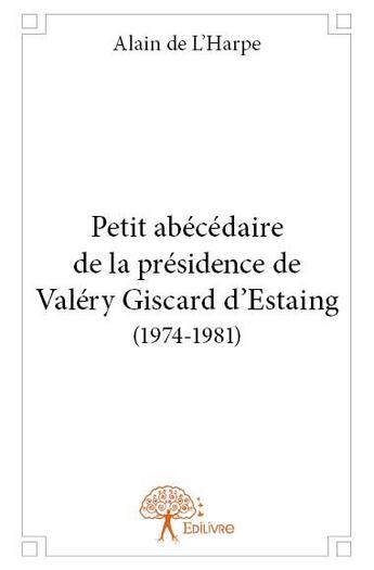 Couverture du livre « Petit abécédaire de la présidence de Valéry Giscard d'Estaing (1974-1981) » de Alain De L'Harpe aux éditions Edilivre