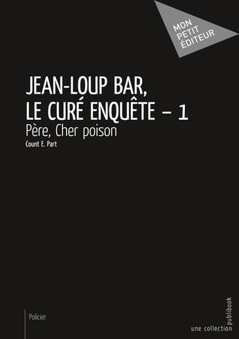 Couverture du livre « Jean-Loup Bar, le curé enquête t.1 ; père, cher poison » de Count E. Part aux éditions Mon Petit Editeur