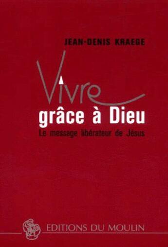 Couverture du livre « Vivre grâce à Dieu ; le message libérateur de Jésus » de Jean-Denis Kraege aux éditions Moulin