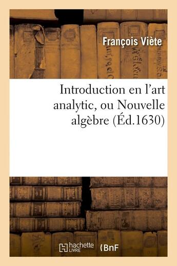 Couverture du livre « Introduction en l'art analytic, ou nouvelle algebre (ed.1630) » de Francois Viete aux éditions Hachette Bnf