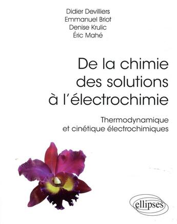 Couverture du livre « De la chimie des solutions à l'électrochimie ; thermodynamique et cinétique électrochimiques » de Eric Mahe et Emmanuel Briot et Didier Devilliers et Denise Krulic aux éditions Ellipses