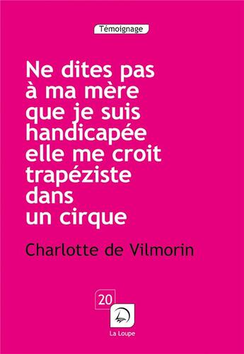 Couverture du livre « Ne dites pas à ma mère que je suis handicapée, elle me croit trapéziste dans un cirque » de C. De Villemorin aux éditions Editions De La Loupe