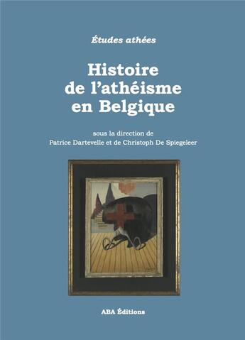 Couverture du livre « Histoire de l'athéisme en Belgique » de Patrice Dartevelle et Christoph De Spiegeleer et Collectif aux éditions Aba