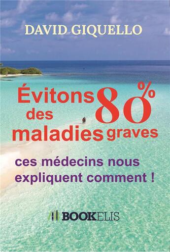 Couverture du livre « Évitons 80% des maladies graves ; ces médecins nous expliquent comment ! » de David Giquello aux éditions Bookelis