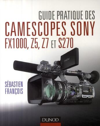 Couverture du livre « Guide pratique des camescopes Sony FX1000, S270, Z5 et Z7 » de Sebastien Francois aux éditions Dunod