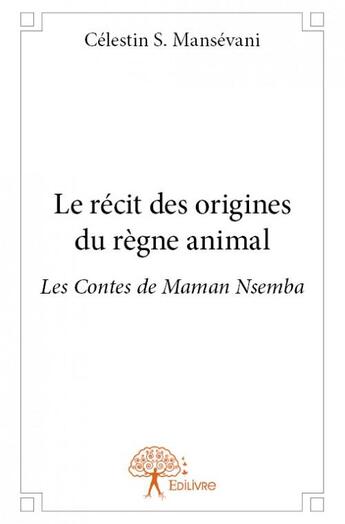 Couverture du livre « Le récit des origines du règne animal ; les contes de Maman Nsemba » de Celestin S. Mansevani aux éditions Edilivre