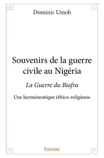 Couverture du livre « Souvenirs de la guerre civile au Nigéria ; la guerre du Biafra, une herméneutique éthico-religieuse » de Dominic Umoh aux éditions Edilivre