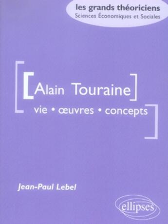 Couverture du livre « Alain touraine ; vie, oeuvres, concepts » de Jean-Paul Lebel aux éditions Ellipses