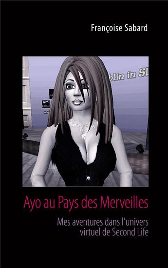 Couverture du livre « Ayo au pays des merveilles : mes aventures dans l'univers virtuel de Second life » de Francoise Sabard aux éditions Books On Demand