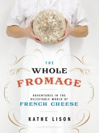 Couverture du livre « THE WHOLE FROMAGE - ADVENTURES IN THE DELECTABLE WORLD OF FRENCH CHEESE » de Kathe Lison aux éditions Broadway Books