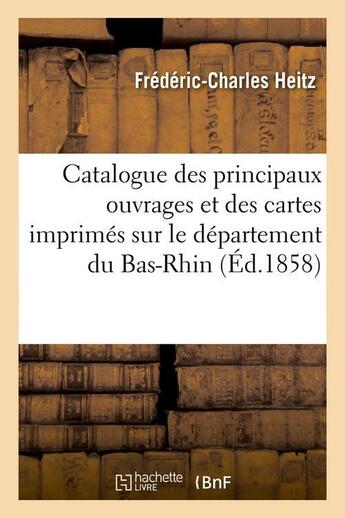 Couverture du livre « Catalogue des principaux ouvrages et des cartes imprimes sur le departement du bas-rhin, (ed.1858) » de Heitz F-C. aux éditions Hachette Bnf