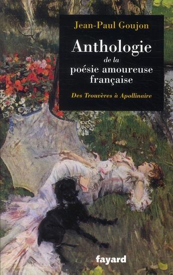 Couverture du livre « Anthologie de la poésie amoureuse française ; des trouvères à Apollinaire » de Jean-Paul Goujon aux éditions Fayard